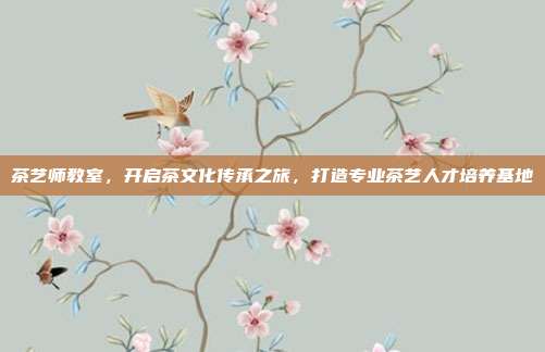茶艺师教室，开启茶文化传承之旅，打造专业茶艺人才培养基地