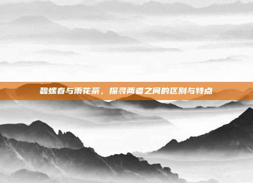 碧螺春与雨花茶，探寻两者之间的区别与特点