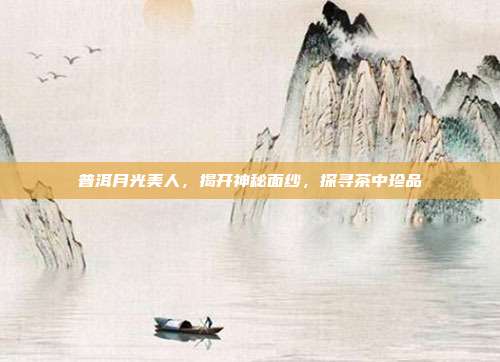普洱月光美人，揭开神秘面纱，探寻茶中珍品
