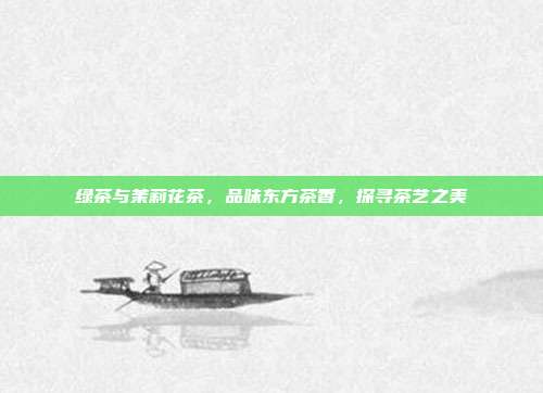 绿茶与茉莉花茶，品味东方茶香，探寻茶艺之美