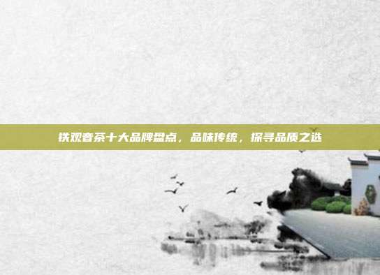 铁观音茶十大品牌盘点，品味传统，探寻品质之选