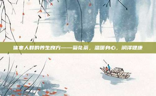 体寒人群的养生良方——菊花茶，温暖身心，润泽健康