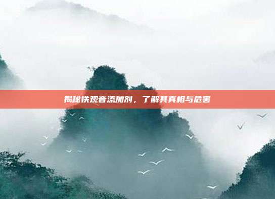 揭秘铁观音添加剂，了解其真相与危害
