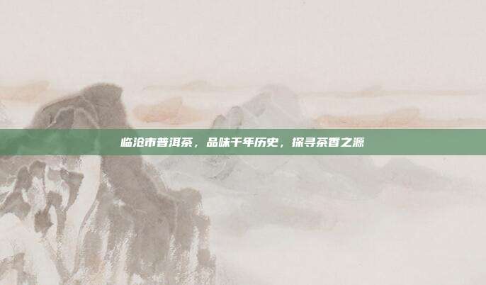 临沧市普洱茶，品味千年历史，探寻茶香之源