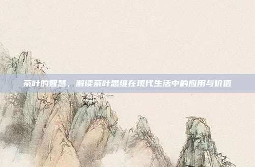 茶叶的智慧，解读茶叶思维在现代生活中的应用与价值