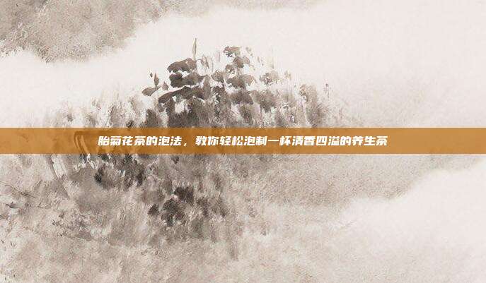 胎菊花茶的泡法，教你轻松泡制一杯清香四溢的养生茶