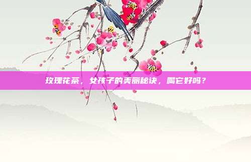玫瑰花茶，女孩子的美丽秘诀，喝它好吗？