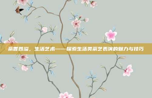 茶香四溢，生活艺术——探索生活类茶艺表演的魅力与技巧