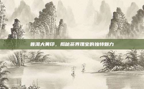 普洱大黄印，揭秘茶界瑰宝的独特魅力