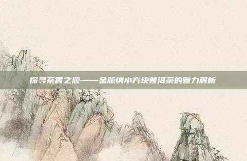 探寻茶香之源——金版纳小方块普洱茶的魅力解析
