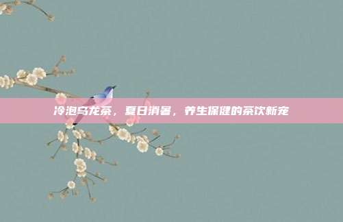 冷泡乌龙茶，夏日消暑，养生保健的茶饮新宠