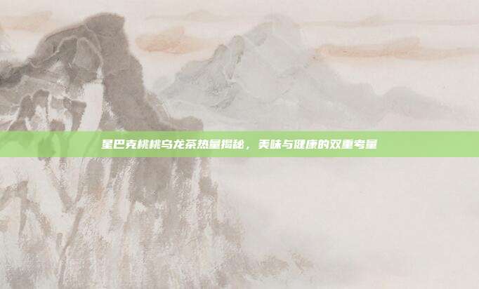 星巴克桃桃乌龙茶热量揭秘，美味与健康的双重考量