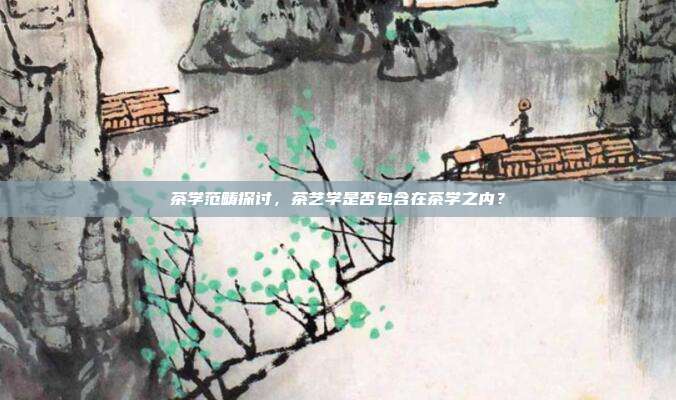 茶学范畴探讨，茶艺学是否包含在茶学之内？