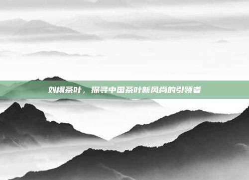 刘栩茶叶，探寻中国茶叶新风尚的引领者