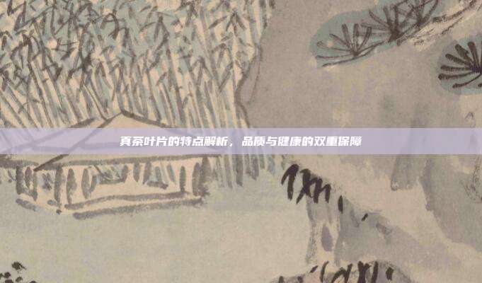 真茶叶片的特点解析，品质与健康的双重保障