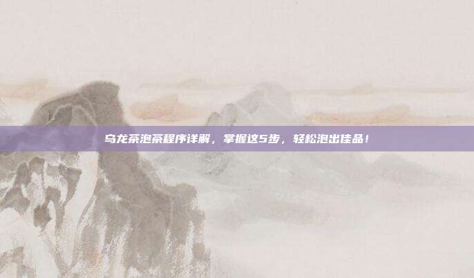乌龙茶泡茶程序详解，掌握这5步，轻松泡出佳品！