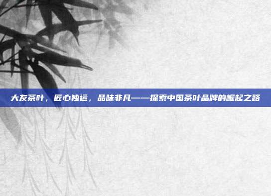 大友茶叶，匠心独运，品味非凡——探索中国茶叶品牌的崛起之路