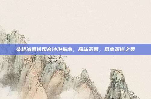 柴烧浓香铁观音冲泡指南，品味茶香，尽享茶道之美