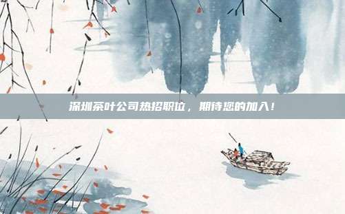 深圳茶叶公司热招职位，期待您的加入！