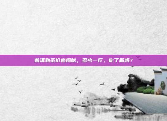 普洱熟茶价格揭秘，多少一斤，你了解吗？