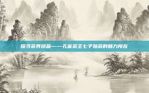 探寻茶界珍品——孔雀茶王七子熟茶的魅力所在