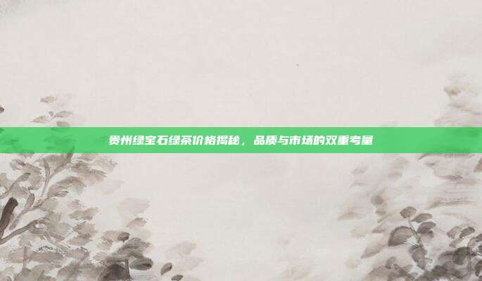 贵州绿宝石绿茶价格揭秘，品质与市场的双重考量