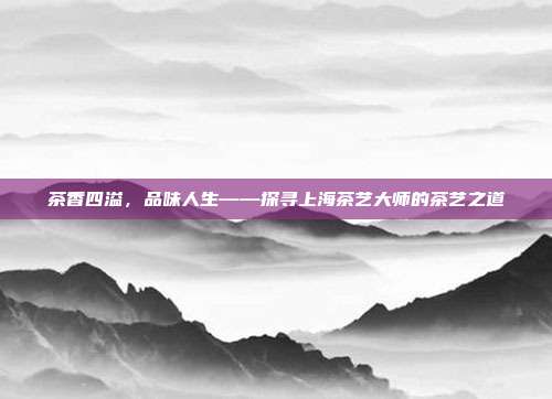 茶香四溢，品味人生——探寻上海茶艺大师的茶艺之道