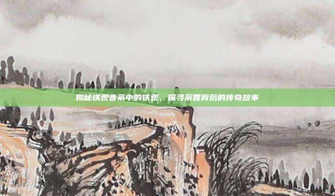 揭秘铁观音茶中的铁观，探寻茶香背后的传奇故事