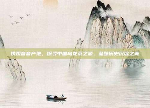 铁观音音产地，探寻中国乌龙茶之源，品味历史沉淀之美