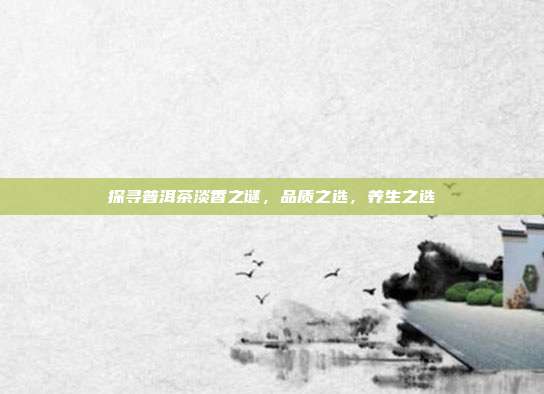 探寻普洱茶淡香之谜，品质之选，养生之选