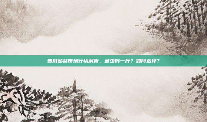 普洱熟茶市场行情解析，多少钱一斤？如何选择？
