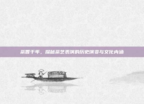 茶香千年，探秘茶艺表演的历史演变与文化内涵