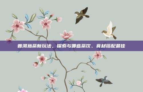 普洱熟茶新玩法，探索与哪些茶饮、食材搭配最佳
