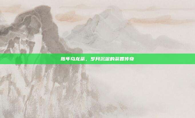 陈年乌龙茶，岁月沉淀的茶香传奇