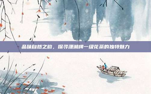 品味自然之韵，探寻潇湘牌一级花茶的独特魅力