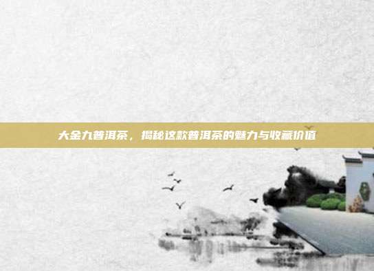 大金九普洱茶，揭秘这款普洱茶的魅力与收藏价值