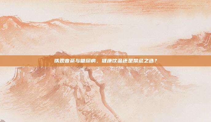 铁观音茶与糖尿病，健康饮品还是禁忌之选？