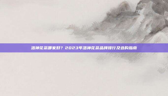 洛神花茶哪家好？2023年洛神花茶品牌排行及选购指南