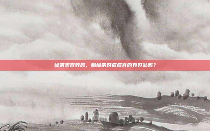 绿茶美容养颜，喝绿茶对痘痘真的有好处吗？