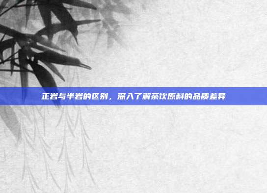 正岩与半岩的区别，深入了解茶饮原料的品质差异
