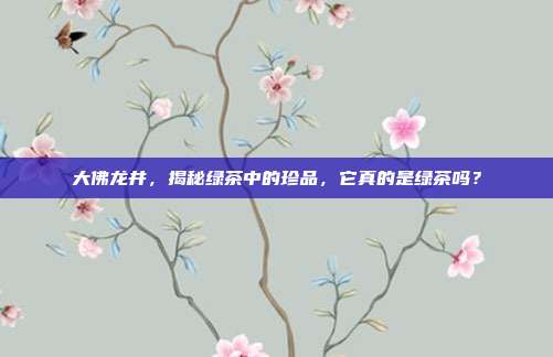 大佛龙井，揭秘绿茶中的珍品，它真的是绿茶吗？