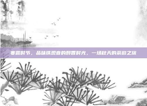 寒露时节，品味铁观音的醇香时光，一场秋天的茶韵之旅