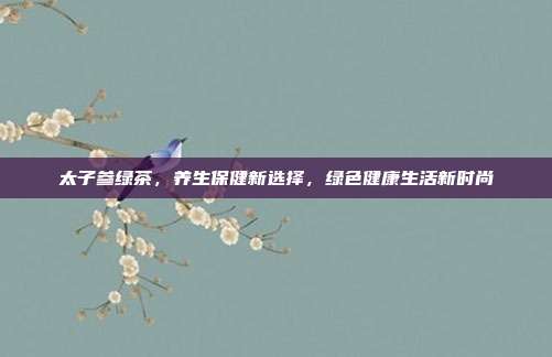 太子参绿茶，养生保健新选择，绿色健康生活新时尚