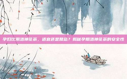 孕妇饮用洛神花茶，适宜还是禁忌？揭秘孕期洛神花茶的安全性