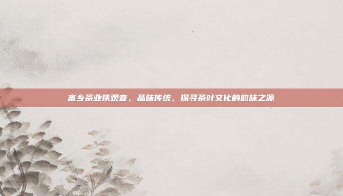 富乡茶业铁观音，品味传统，探寻茶叶文化的韵味之源
