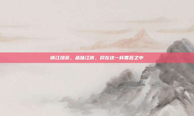 镇江绿茶，品味江南，尽在这一杯香茗之中