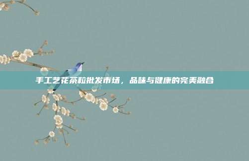 手工艺花茶粒批发市场，品味与健康的完美融合