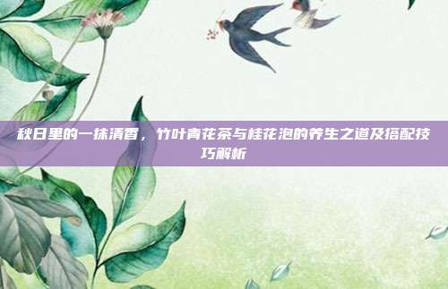 秋日里的一抹清香，竹叶青花茶与桂花泡的养生之道及搭配技巧解析