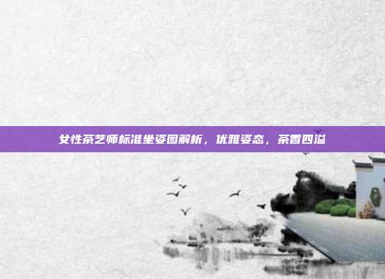 女性茶艺师标准坐姿图解析，优雅姿态，茶香四溢