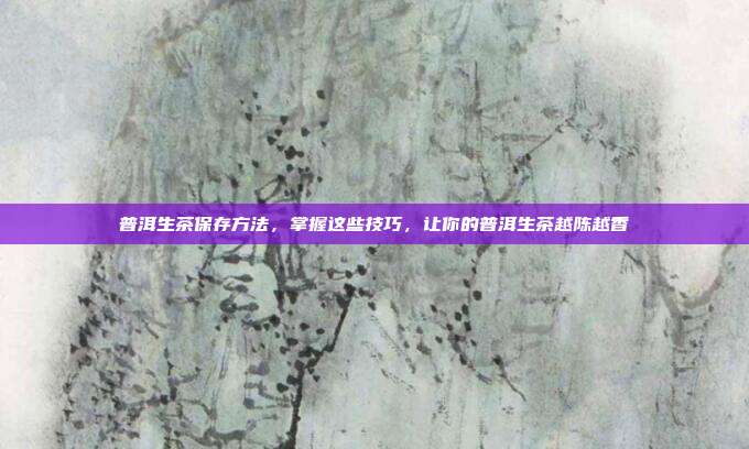 普洱生茶保存方法，掌握这些技巧，让你的普洱生茶越陈越香